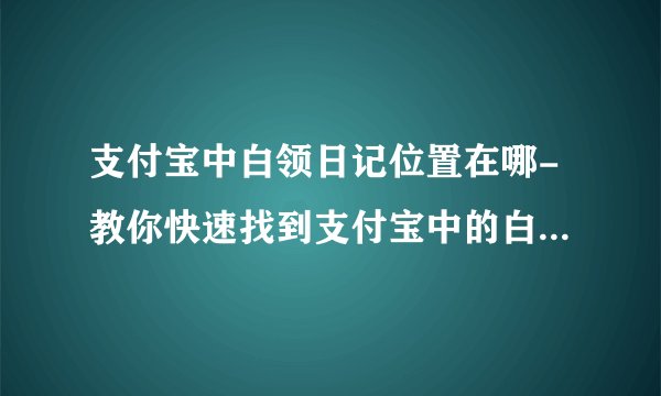 支付宝中白领日记位置在哪-教你快速找到支付宝中的白领日记应用查看