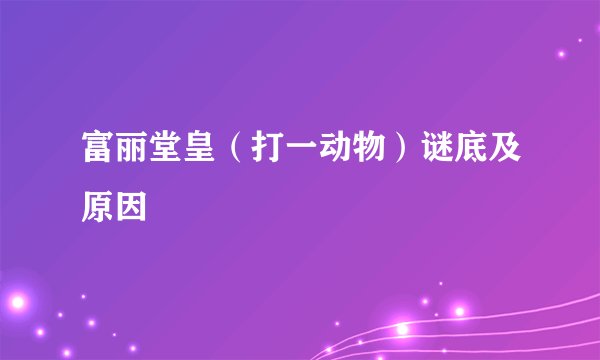 富丽堂皇（打一动物）谜底及原因