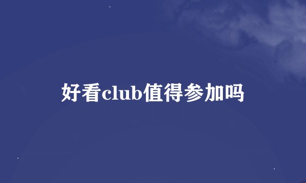 好看club值得参加吗