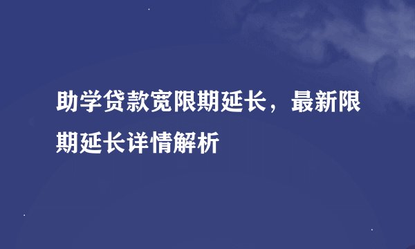 助学贷款宽限期延长，最新限期延长详情解析