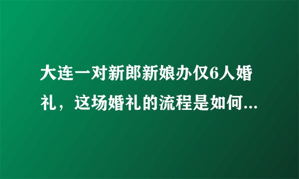 大连一对新郎新娘办仅6人婚礼，这场婚礼的流程是如何走完的？