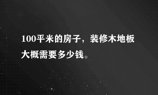 100平米的房子，装修木地板大概需要多少钱。