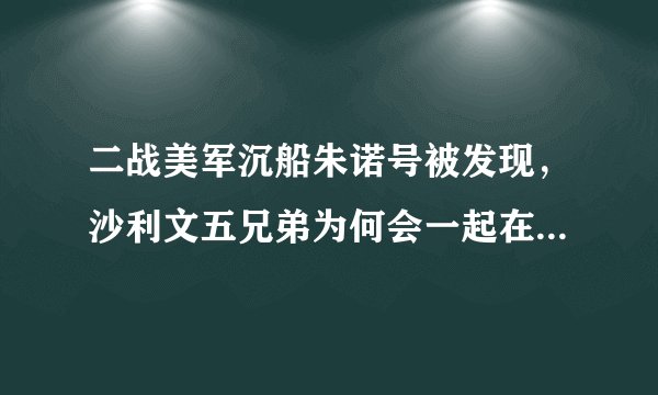 二战美军沉船朱诺号被发现，沙利文五兄弟为何会一起在船上服役，一起牺牲？