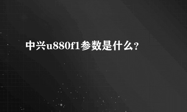 中兴u880f1参数是什么？