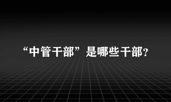 “中管干部”是哪些干部？