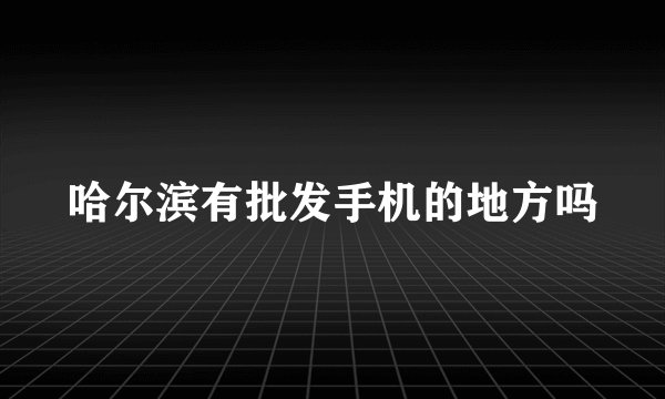 哈尔滨有批发手机的地方吗