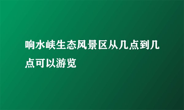 响水峡生态风景区从几点到几点可以游览