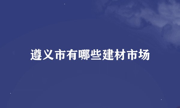 遵义市有哪些建材市场