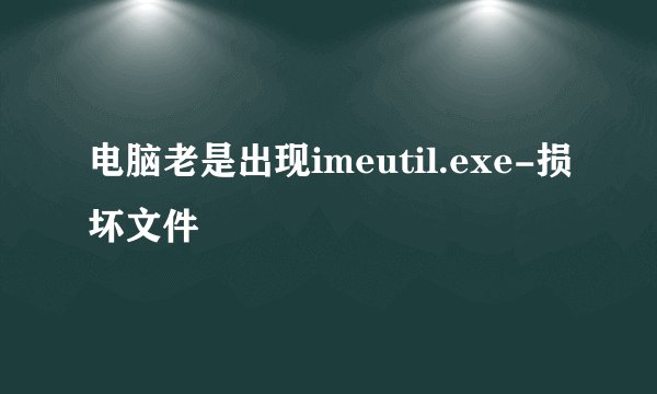电脑老是出现imeutil.exe-损坏文件