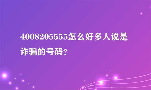 4008205555怎么好多人说是诈骗的号码？