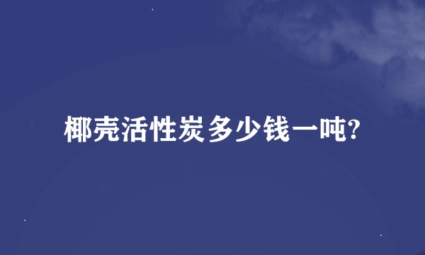 椰壳活性炭多少钱一吨?
