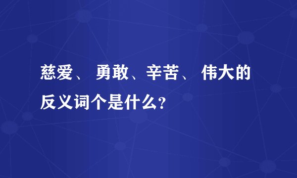 慈爱、 勇敢、辛苦、 伟大的反义词个是什么？