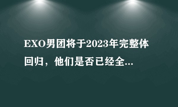 EXO男团将于2023年完整体回归，他们是否已经全员服完兵役退伍？