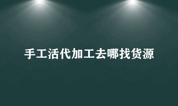 手工活代加工去哪找货源
