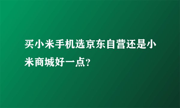 买小米手机选京东自营还是小米商城好一点？