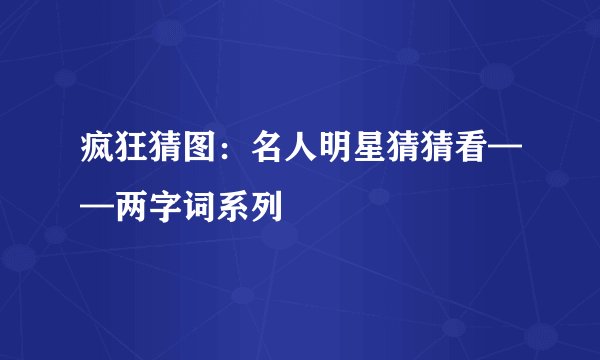 疯狂猜图：名人明星猜猜看——两字词系列
