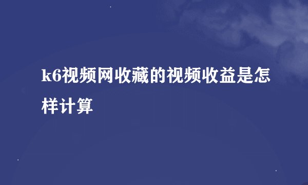 k6视频网收藏的视频收益是怎样计算