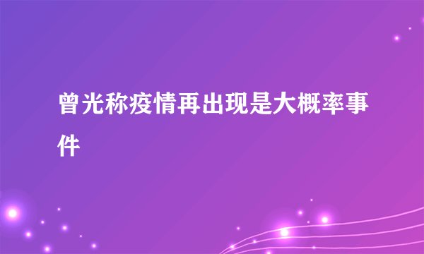 曾光称疫情再出现是大概率事件