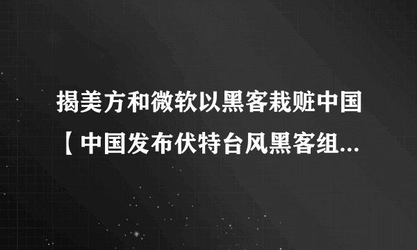 揭美方和微软以黑客栽赃中国【中国发布伏特台风黑客组织溯源报告】