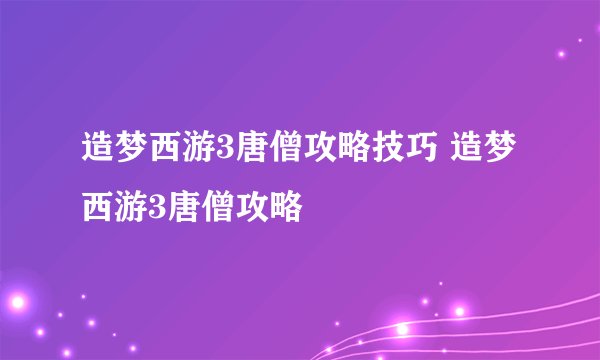 造梦西游3唐僧攻略技巧 造梦西游3唐僧攻略