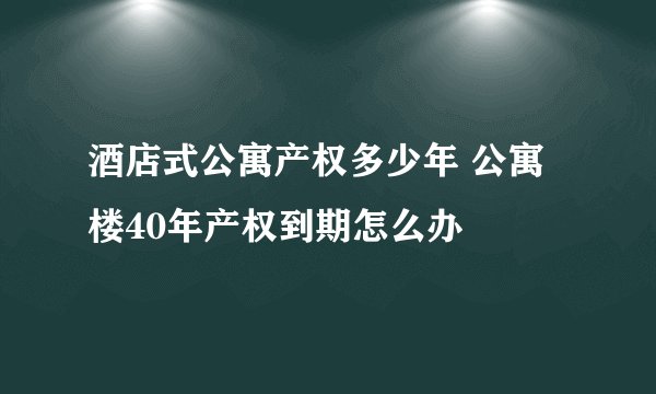 酒店式公寓产权多少年 公寓楼40年产权到期怎么办