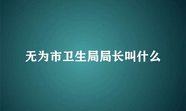 无为市卫生局局长叫什么