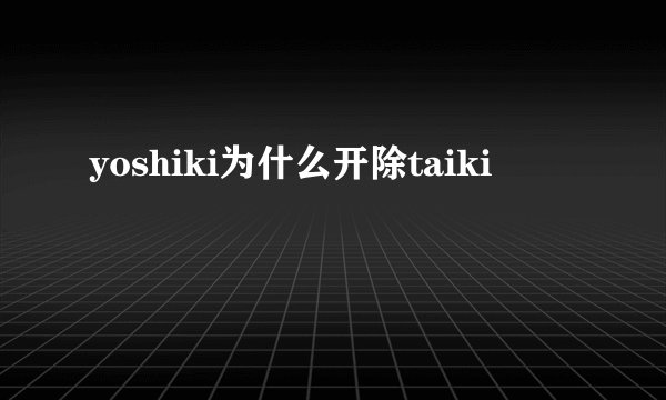 yoshiki为什么开除taiki