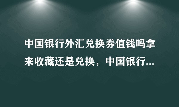 中国银行外汇兑换券值钱吗拿来收藏还是兑换，中国银行外汇总换券1元
