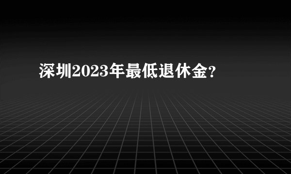 深圳2023年最低退休金？