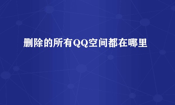 删除的所有QQ空间都在哪里