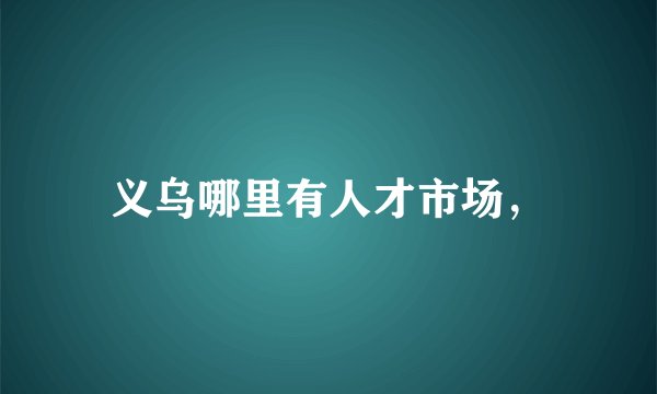 义乌哪里有人才市场，