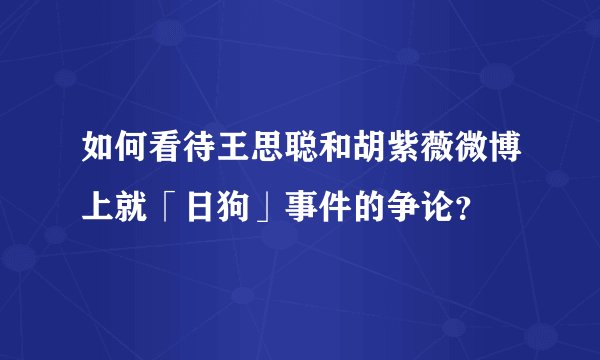 如何看待王思聪和胡紫薇微博上就「日狗」事件的争论？