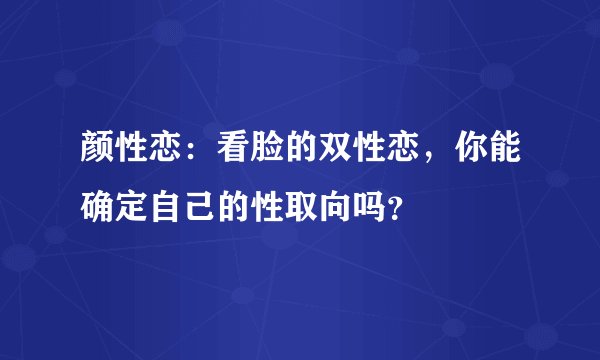 颜性恋:看脸的双性恋,你能确定自己的性取向吗?