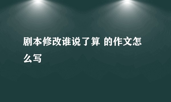 剧本修改谁说了算 的作文怎么写