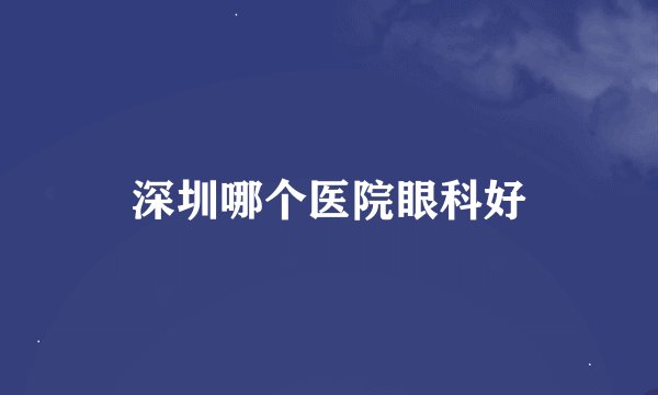 深圳哪个医院眼科好