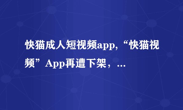 快猫成人短视频app,“快猫视频”App再遭下架，涉黄内容成主因