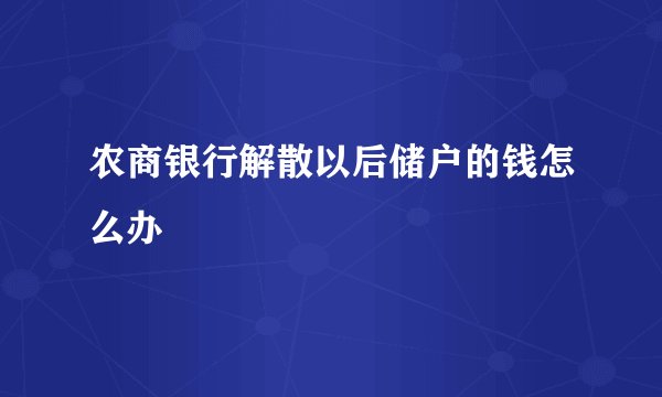 农商银行解散以后储户的钱怎么办