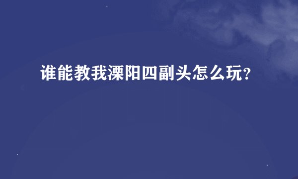 谁能教我溧阳四副头怎么玩？