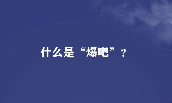 什么是“爆吧”？
