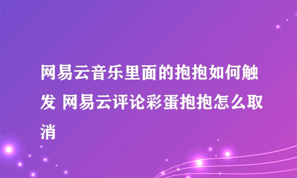 网易云音乐里面的抱抱如何触发 网易云评论彩蛋抱抱怎么取消