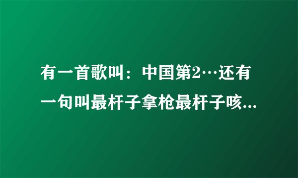 有一首歌叫:中国第2…还有一句叫最杆子拿枪最杆子咳烟…(全是谐音到底怎么读我也不知道)求解
