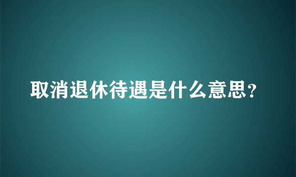取消退休待遇是什么意思？
