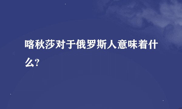 喀秋莎对于俄罗斯人意味着什么?