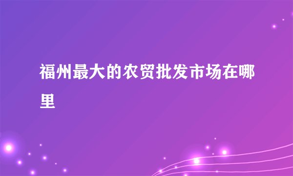 福州最大的农贸批发市场在哪里
