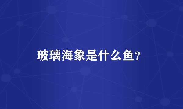 玻璃海象是什么鱼？