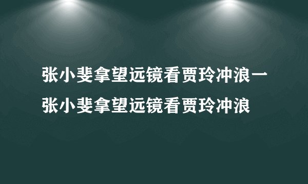 张小斐拿望远镜看贾玲冲浪一张小斐拿望远镜看贾玲冲浪