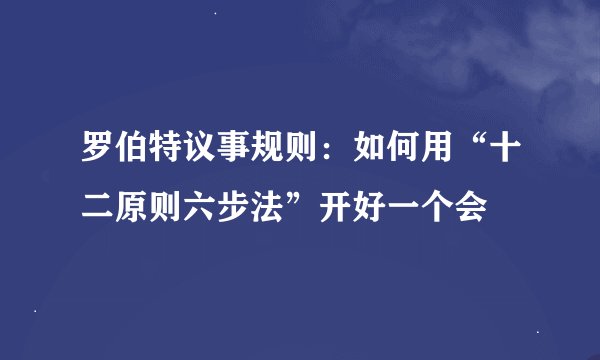 罗伯特议事规则：如何用“十二原则六步法”开好一个会