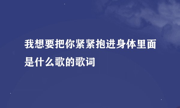 我想要把你紧紧抱进身体里面是什么歌的歌词