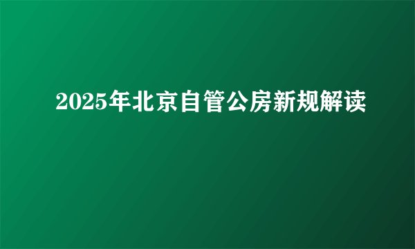 2025年北京自管公房新规解读