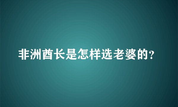 非洲酋长是怎样选老婆的？